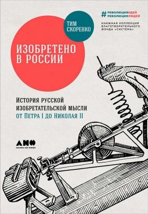 Обложка книги «Изобретено в России: История русской изобретательской мысли от Петра I до Николая II» — Тим Скоренко