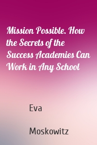 Mission Possible. How the Secrets of the Success Academies Can Work in Any School