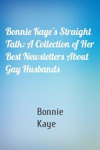 Bonnie Kaye’s Straight Talk: A Collection of Her Best Newsletters About Gay Husbands