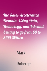 The Sales Acceleration Formula. Using Data, Technology, and Inbound Selling to go from $0 to $100 Million