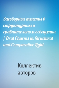 Заговорные тексты в структурном и сравнительном освещении / Oral Charms in Structural and Comparative Light