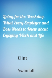 Living for the Weekday. What Every Employee and Boss Needs to Know about Enjoying Work and Life