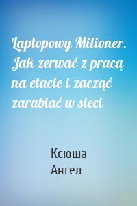 Laptopowy Milioner. Jak zerwać z pracą na etacie i zacząć zarabiać w sieci