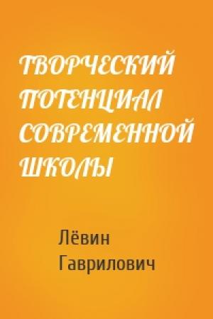 Обложка книги «ТВОРЧЕСКИЙ ПОТЕНЦИАЛ СОВРЕМЕННОЙ ШКОЛЫ» — Лёвин Виктор Гаврилович