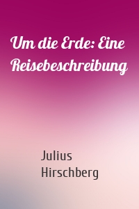Um die Erde: Eine Reisebeschreibung