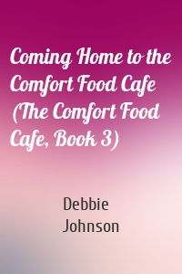 Coming Home to the Comfort Food Cafe (The Comfort Food Cafe, Book 3)