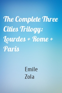 The Complete Three Cities Trilogy: Lourdes + Rome + Paris