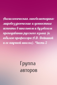 Аксиологическая лингвометодика: мировоззренческие и ценностные аспекты в школьном и вузовском преподавании русского языка (к юбилею профессора А.Д. Дейкиной и ее научной школы). Часть 2