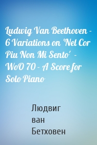 Ludwig Van Beethoven - 6 Variations on 'Nel Cor Piu Non Mi Sento'  - WoO 70 - A Score for Solo Piano