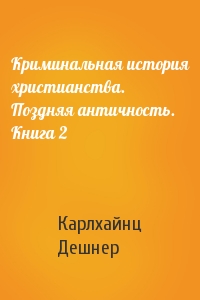 Криминальная история христианства. Поздняя античность. Книга 2