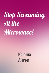 Stop Screaming At the Microwave!