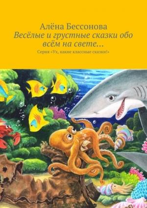 Обложка книги «Весёлые и грустные сказки обо всём на свете…» — Алена Бессонова