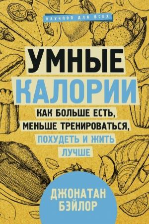 Обложка книги «Умные калории: как больше есть, меньше тренироваться, похудеть и жить лучше» — Джонатан Бэйлор