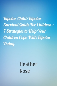 Bipolar Child: Bipolar Survival Guide For Children : 7 Strategies to Help Your Children Cope With Bipolar Today