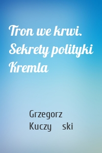 Tron we krwi. Sekrety polityki Kremla