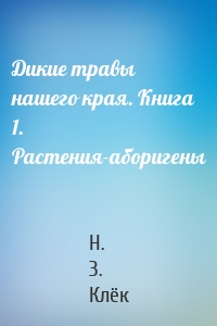 Дикие травы нашего края. Книга 1. Растения-аборигены