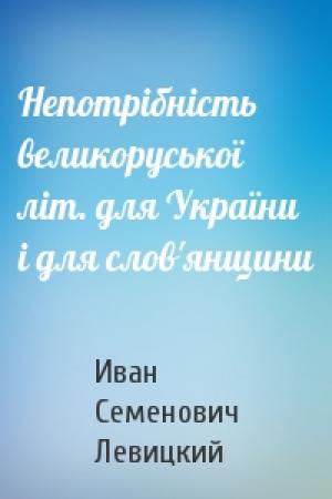 Обложка книги «Непотрібність великоруської літ. для України і для слов'янщини» — Иван Семенович Левицкий