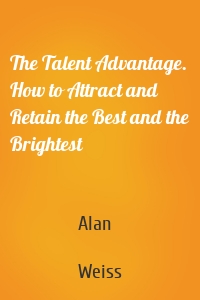 The Talent Advantage. How to Attract and Retain the Best and the Brightest