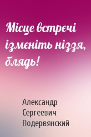Обложка книги «Місце встрєчі ізмєніть ніззя, блядь!» — Александр Сергеевич Подервянский