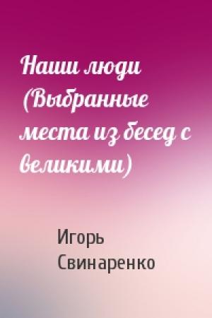 Обложка книги «Наши люди (Выбранные места из бесед с великими)» — Игорь Свинаренко