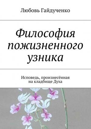 Обложка книги «Философия пожизненного узника. Исповедь, произнесённая на кладбище Духа» — Любовь Гайдученко
