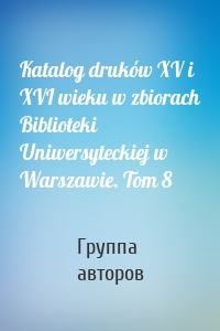 Katalog druków XV i XVI wieku w zbiorach Biblioteki Uniwersyteckiej w Warszawie. Tom 8