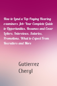 How to Land a Top-Paying Hearing examiners Job: Your Complete Guide to Opportunities, Resumes and Cover Letters, Interviews, Salaries, Promotions, What to Expect From Recruiters and More