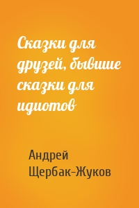 Сказки для друзей, бывшие сказки для идиотов