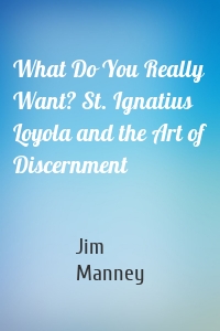 What Do You Really Want? St. Ignatius Loyola and the Art of Discernment