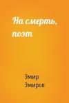 Эмир Эмиров - На смерть, поэт