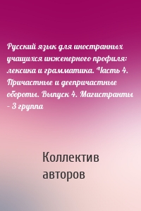 Русский язык для иностранных учащихся инженерного профиля: лексика и грамматика. Часть 4. Причастные и деепричастные обороты. Выпуск 4. Магистранты – 3 группа