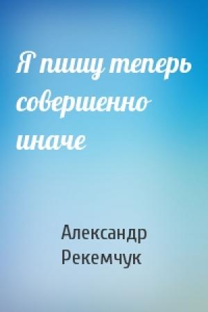Обложка книги «Я пишу теперь совершенно иначе» — Александр Рекемчук