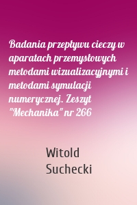 Badania przepływu cieczy w aparatach przemysłowych metodami wizualizacyjnymi i metodami symulacji numerycznej. Zeszyt "Mechanika" nr 266