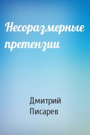 Обложка книги «Несоразмерные претензии» — Дмитрий Писарев
