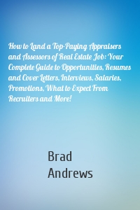 How to Land a Top-Paying Appraisers and Assessors of Real Estate Job: Your Complete Guide to Opportunities, Resumes and Cover Letters, Interviews, Salaries, Promotions, What to Expect From Recruiters and More!