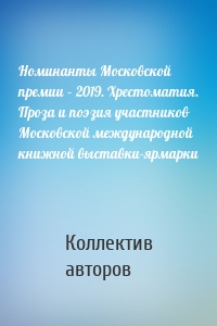 Номинанты Московской премии – 2019. Хрестоматия. Проза и поэзия участников Московской международной книжной выставки-ярмарки