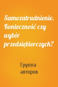 Samozatrudnienie. Konieczność czy wybór przedsiębiorczych?