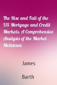The Rise and Fall of the US Mortgage and Credit Markets. A Comprehensive Analysis of the Market Meltdown