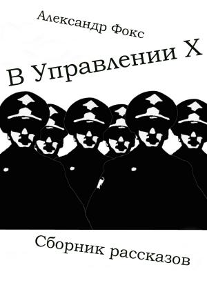 Обложка книги «В Управлении Х. Сборник рассказов» — Александр Фокс