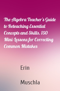 The Algebra Teacher's Guide to Reteaching Essential Concepts and Skills. 150 Mini-Lessons for Correcting Common Mistakes