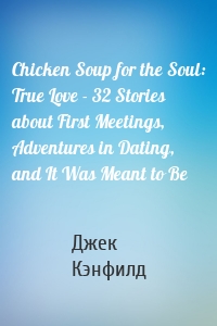 Chicken Soup for the Soul: True Love - 32 Stories about First Meetings, Adventures in Dating, and It Was Meant to Be