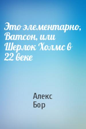 Обложка книги «Это элементарно, Ватсон, или Шерлок Холмс в 22 веке» — Алекс Бор