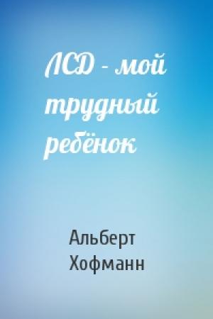 Обложка книги «ЛСД - мой трудный ребёнок» — Альберт Хофманн