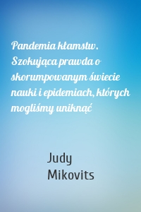Pandemia kłamstw. Szokująca prawda o skorumpowanym świecie nauki i epidemiach, których mogliśmy uniknąć
