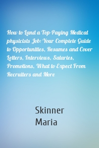 How to Land a Top-Paying Medical physicists Job: Your Complete Guide to Opportunities, Resumes and Cover Letters, Interviews, Salaries, Promotions, What to Expect From Recruiters and More