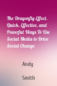 The Dragonfly Effect. Quick, Effective, and Powerful Ways To Use Social Media to Drive Social Change