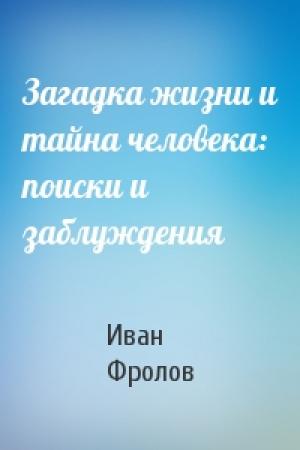 Обложка книги «Загадка жизни и тайна человека: поиски и заблуждения» — Иван Фролов