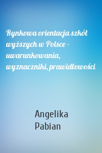Rynkowa orientacja szkół wyższych w Polsce – uwarunkowania, wyznaczniki, prawidłowości