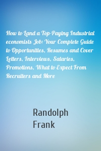 How to Land a Top-Paying Industrial economists Job: Your Complete Guide to Opportunities, Resumes and Cover Letters, Interviews, Salaries, Promotions, What to Expect From Recruiters and More