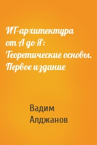 ИТ-архитектура от А до Я: Теоретические основы. Первое издание